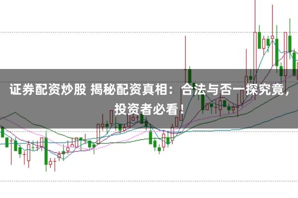 证券配资炒股 揭秘配资真相：合法与否一探究竟，投资者必看！