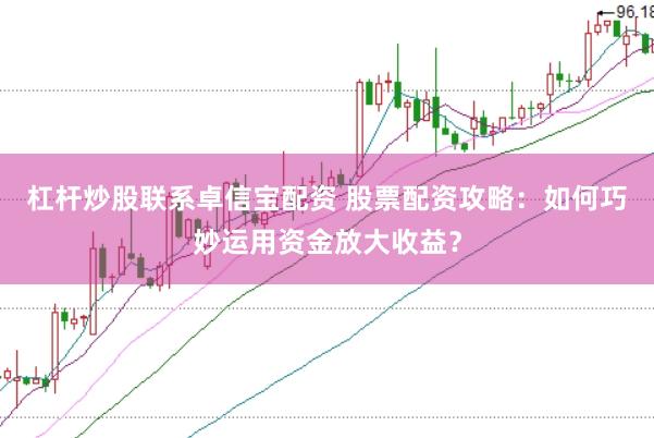 杠杆炒股联系卓信宝配资 股票配资攻略：如何巧妙运用资金放大收益？
