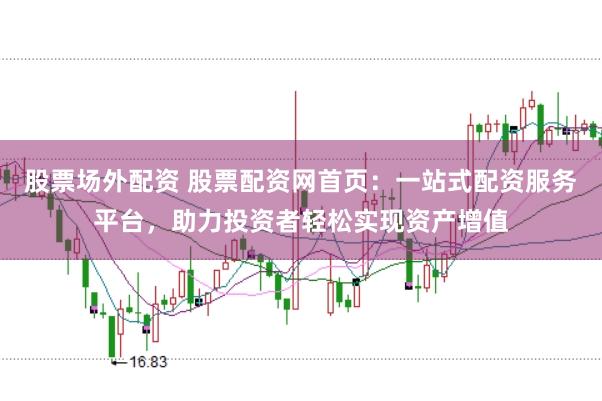 股票场外配资 股票配资网首页：一站式配资服务平台，助力投资者轻松实现资产增值