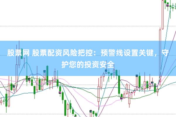 股票网 股票配资风险把控：预警线设置关键，守护您的投资安全