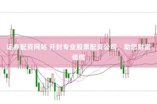 证券配资网站 开封专业股票配资公司，助您财富倍增