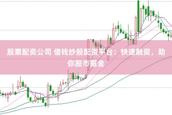 股票配资公司 借钱炒股配资平台：快速融资，助你股市掘金
