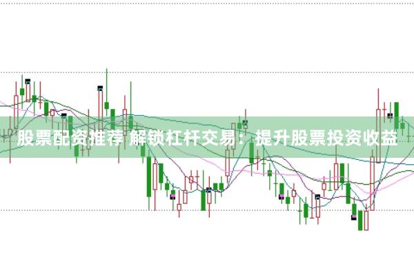 股票配资推荐 解锁杠杆交易：提升股票投资收益