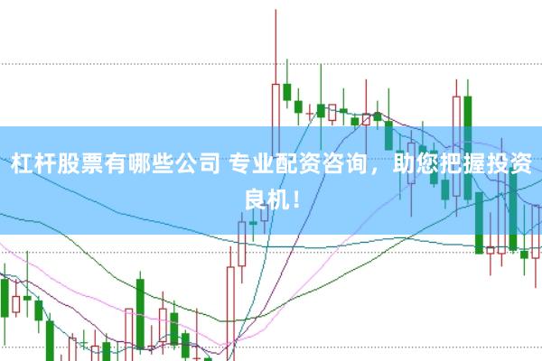 杠杆股票有哪些公司 专业配资咨询，助您把握投资良机！