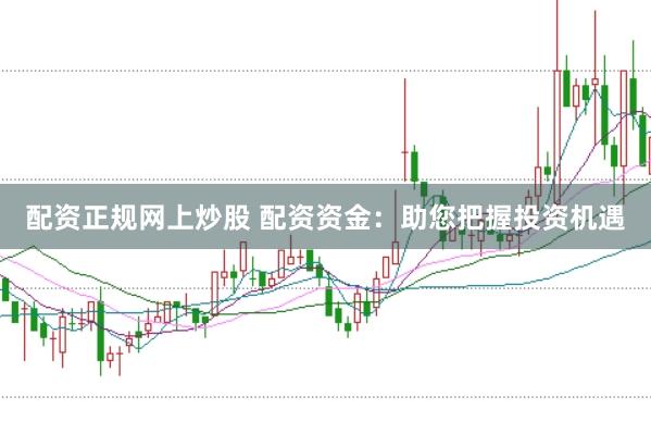 配资正规网上炒股 配资资金：助您把握投资机遇