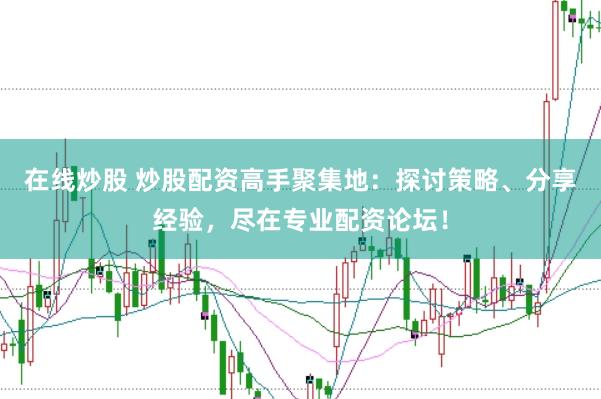 在线炒股 炒股配资高手聚集地：探讨策略、分享经验，尽在专业配资论坛！