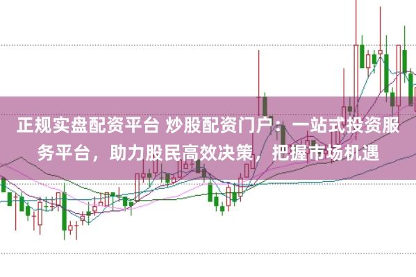 正规实盘配资平台 炒股配资门户：一站式投资服务平台，助力股民高效决策，把握市场机遇