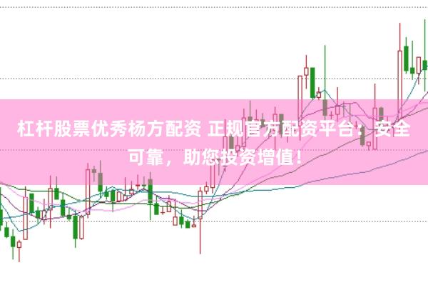 杠杆股票优秀杨方配资 正规官方配资平台：安全可靠，助您投资增值！
