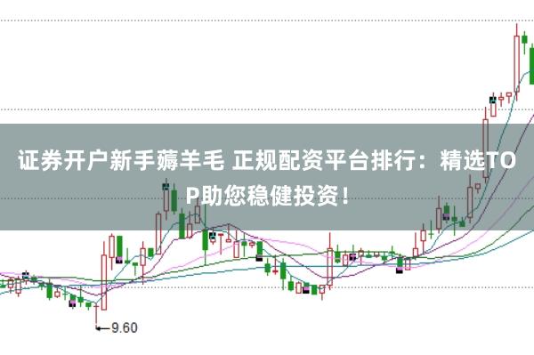 证券开户新手薅羊毛 正规配资平台排行：精选TOP助您稳健投资！