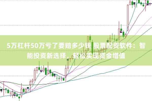 5万杠杆50万亏了要赔多少钱 股票配资软件：智能投资新选择，轻松实现资金增值