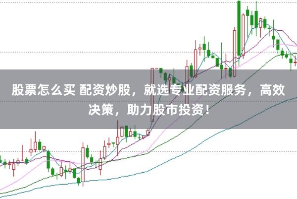 股票怎么买 配资炒股，就选专业配资服务，高效决策，助力股市投资！