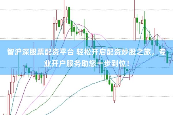 智沪深股票配资平台 轻松开启配资炒股之旅，专业开户服务助您一步到位！