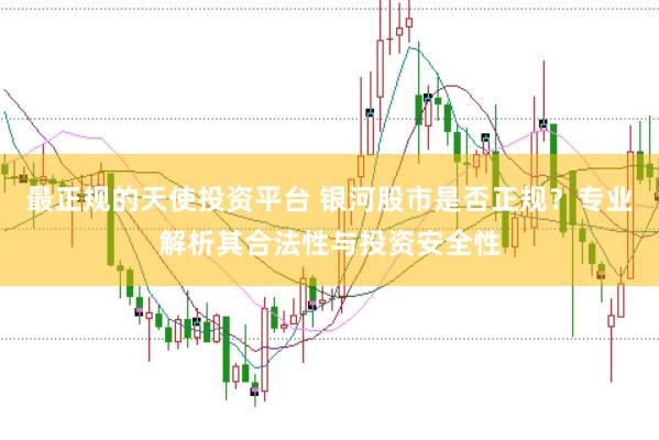 最正规的天使投资平台 银河股市是否正规？专业解析其合法性与投资安全性