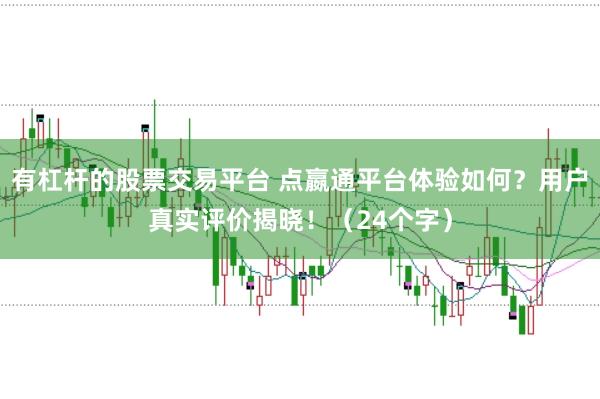 有杠杆的股票交易平台 点嬴通平台体验如何？用户真实评价揭晓！（24个字）