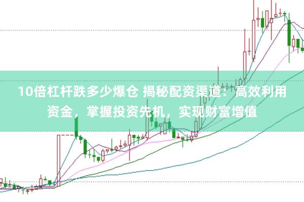 10倍杠杆跌多少爆仓 揭秘配资渠道：高效利用资金，掌握投资先机，实现财富增值