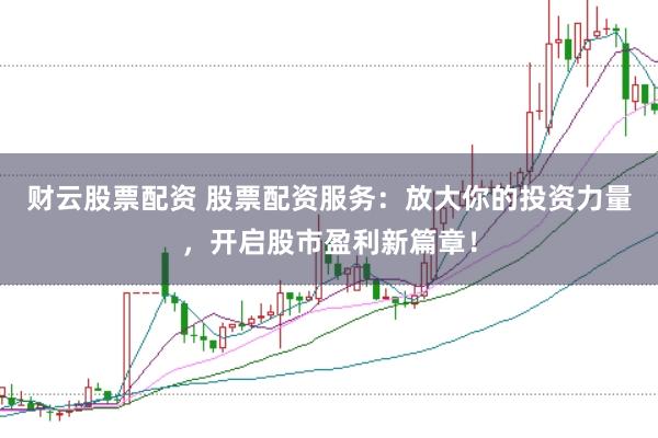 财云股票配资 股票配资服务：放大你的投资力量，开启股市盈利新篇章！