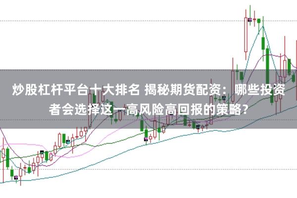 炒股杠杆平台十大排名 揭秘期货配资：哪些投资者会选择这一高风险高回报的策略？