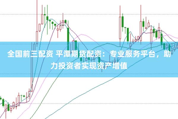 全国前三配资 平潭期货配资：专业服务平台，助力投资者实现资产增值