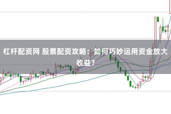 杠杆配资网 股票配资攻略：如何巧妙运用资金放大收益？