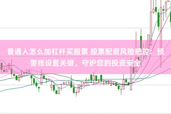 普通人怎么加杠杆买股票 股票配资风险把控：预警线设置关键，守护您的投资安全