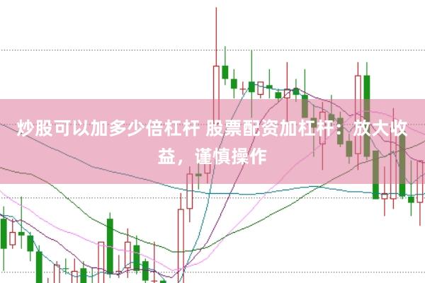 炒股可以加多少倍杠杆 股票配资加杠杆：放大收益，谨慎操作