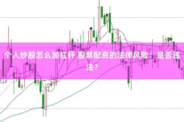 个人炒股怎么加杠杆 股票配资的法律风险：是否违法？
