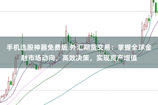 手机选股神器免费版 外汇期货交易：掌握全球金融市场动向，高效决策，实现资产增值