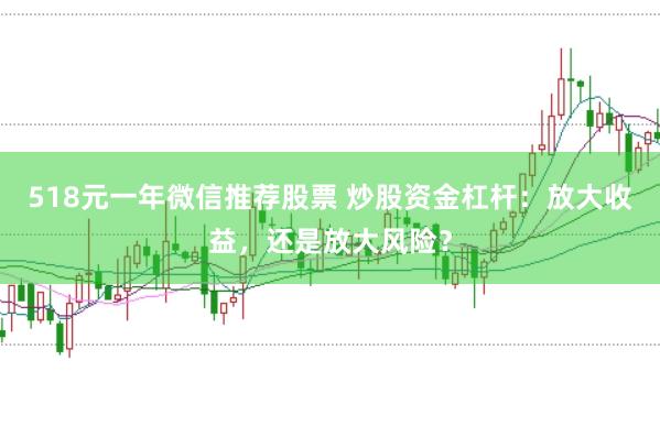 518元一年微信推荐股票 炒股资金杠杆：放大收益，还是放大风险？