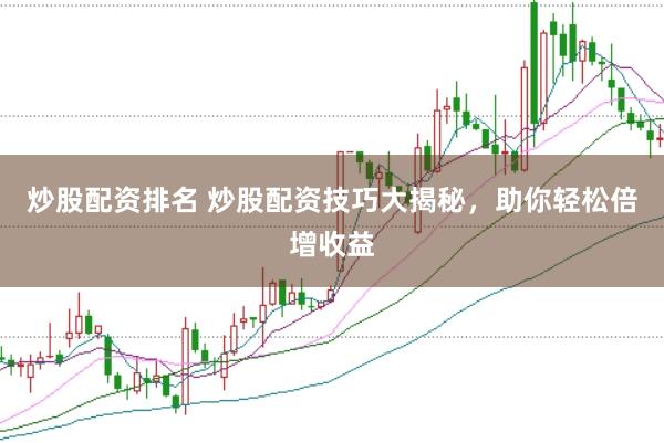 炒股配资排名 炒股配资技巧大揭秘，助你轻松倍增收益