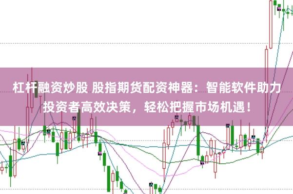 杠杆融资炒股 股指期货配资神器：智能软件助力投资者高效决策，轻松把握市场机遇！