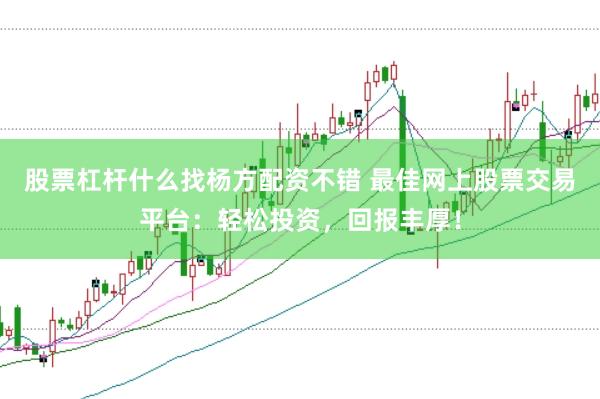 股票杠杆什么找杨方配资不错 最佳网上股票交易平台：轻松投资，回报丰厚！