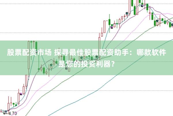 股票配资市场 探寻最佳股票配资助手：哪款软件是您的投资利器？