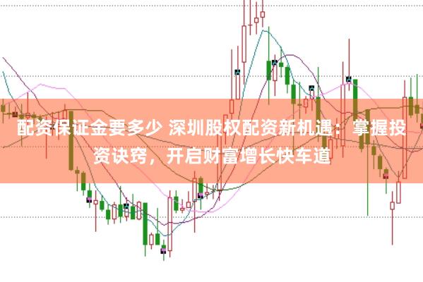 配资保证金要多少 深圳股权配资新机遇：掌握投资诀窍，开启财富增长快车道
