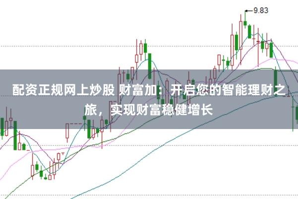 配资正规网上炒股 财富加：开启您的智能理财之旅，实现财富稳健增长
