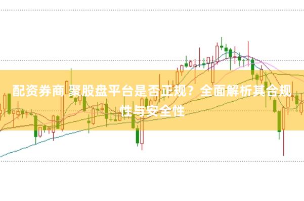 配资券商 聚股盘平台是否正规？全面解析其合规性与安全性