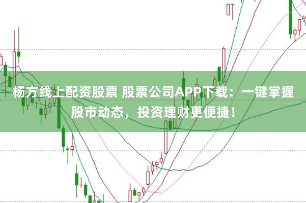 杨方线上配资股票 股票公司APP下载：一键掌握股市动态，投资理财更便捷！