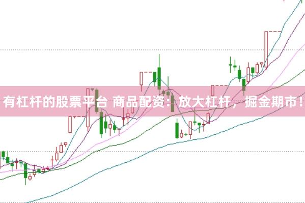 有杠杆的股票平台 商品配资：放大杠杆，掘金期市！