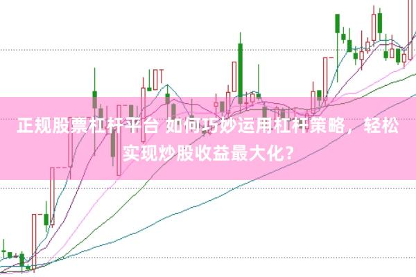 正规股票杠杆平台 如何巧妙运用杠杆策略，轻松实现炒股收益最大化？