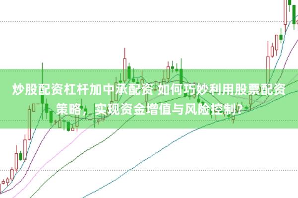 炒股配资杠杆加中承配资 如何巧妙利用股票配资策略，实现资金增值与风险控制？