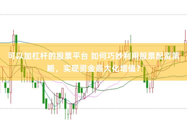 可以加杠杆的股票平台 如何巧妙利用股票配资策略，实现资金最大化增值？