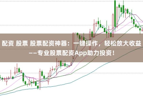 配资 股票 股票配资神器：一键操作，轻松放大收益——专业股票配资App助力投资！