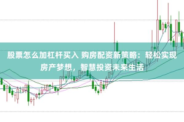 股票怎么加杠杆买入 购房配资新策略：轻松实现房产梦想，智慧投资未来生活