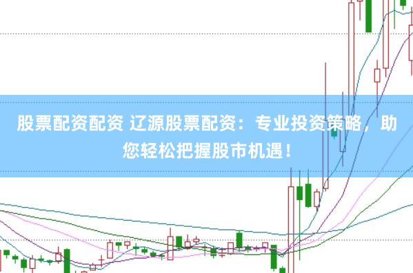 股票配资配资 辽源股票配资：专业投资策略，助您轻松把握股市机遇！
