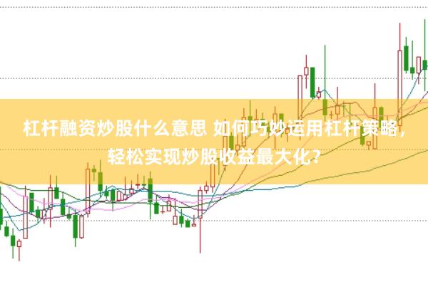杠杆融资炒股什么意思 如何巧妙运用杠杆策略，轻松实现炒股收益最大化？
