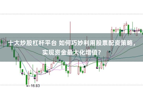 十大炒股杠杆平台 如何巧妙利用股票配资策略，实现资金最大化增值？