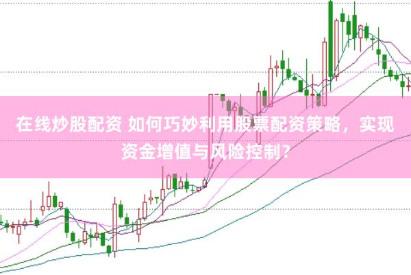 在线炒股配资 如何巧妙利用股票配资策略，实现资金增值与风险控制？