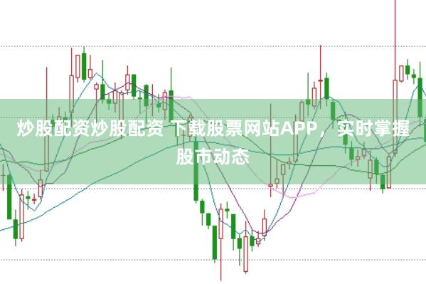 炒股配资炒股配资 下载股票网站APP，实时掌握股市动态