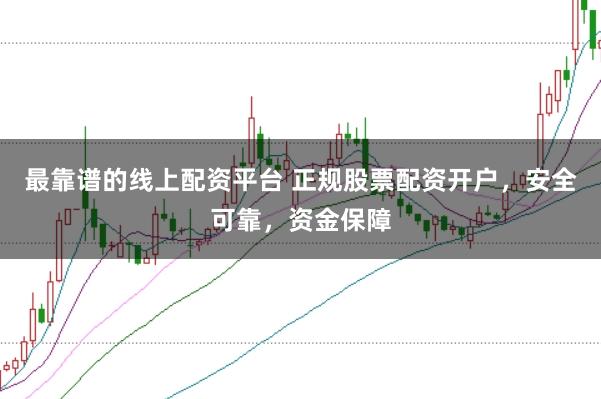 最靠谱的线上配资平台 正规股票配资开户，安全可靠，资金保障