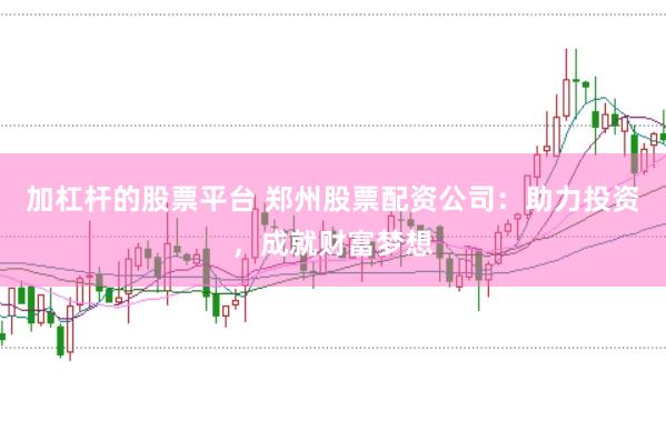 加杠杆的股票平台 郑州股票配资公司：助力投资，成就财富梦想