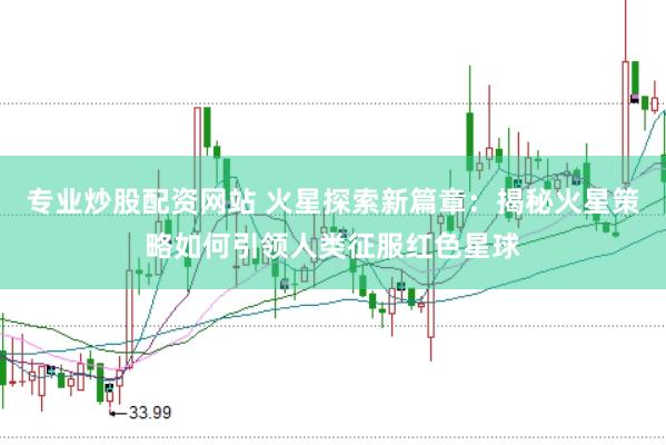 专业炒股配资网站 火星探索新篇章：揭秘火星策略如何引领人类征服红色星球